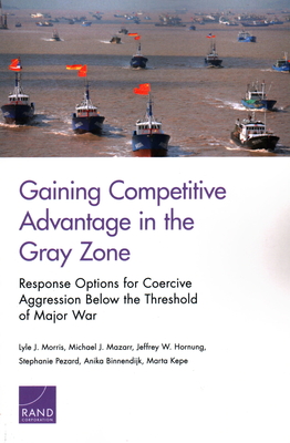 Gaining Competitive Advantage in the Gray Zon: Response Options for Coercive Aggression Below the Threshold of Major War - Morris, Lyle J, and Mazarr, Michael J, and Hornung, Jeffrey W