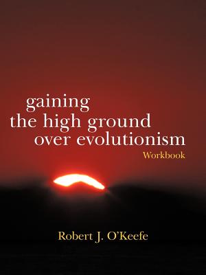 Gaining the High Ground Over Evolutionism-Workbook - O'Keefe, Robert J