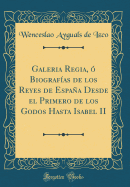 Galeria Regia,  Biografas de Los Reyes de Espaa Desde El Primero de Los Godos Hasta Isabel II (Classic Reprint)