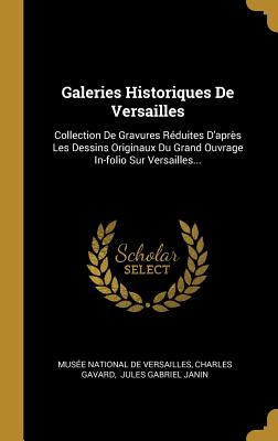 Galeries Historiques De Versailles: Collection De Gravures Rduites D'aprs Les Dessins Originaux Du Grand Ouvrage In-folio Sur Versailles... - Muse National de Versailles (Creator), and Gavard, Charles, and Jules Gabriel Janin (Creator)