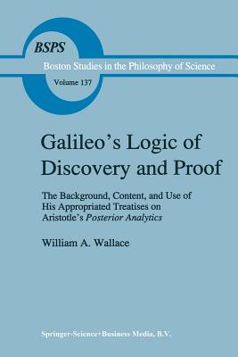 Galileo's Logic of Discovery and Proof: The Background, Content, and Use of His Appropriated Treatises on Aristotle's Posterior Analytics - Wallace, W. A.