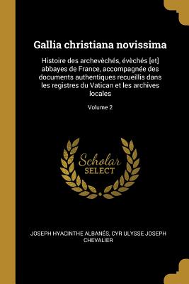 Gallia christiana novissima: Histoire des archevchs, vchs [et] abbayes de France, accompagne des documents authentiques recueillis dans les registres du Vatican et les archives locales; Volume 2 - Albans, Joseph Hyacinthe, and Chevalier, Cyr Ulysse Joseph