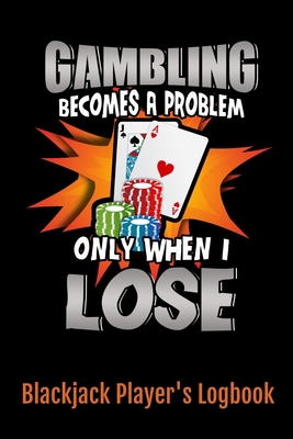 Gambling Becomes A Problem Only When I Lose Blackjack Player's Logbook: Casino Blackjack Player's Logbook; 6" x 9" and 102 pages of Blackjack Player Logs, Notes, Misc Info Sheets and More! - Books, Solnick Gaming