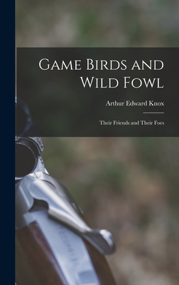 Game Birds and Wild Fowl: Their Friends and Their Foes - Knox, Arthur Edward