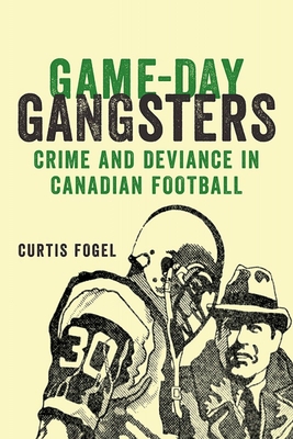 Game-Day Gangsters: Crime and Deviance in Canadian Football - Fogel, Curtis