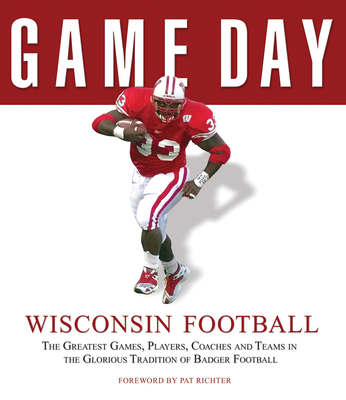 Game Day: Wisconsin Football: The Greatest Games, Players, Coaches and Teams in the Glorious Tradition of Badger Football - Athlon Sports, and Richter, Pat (Foreword by)
