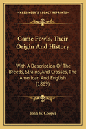 Game Fowls, Their Origin And History: With A Description Of The Breeds, Strains, And Crosses, The American And English (1869)