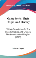 Game Fowls, Their Origin And History: With A Description Of The Breeds, Strains, And Crosses, The American And English (1869)