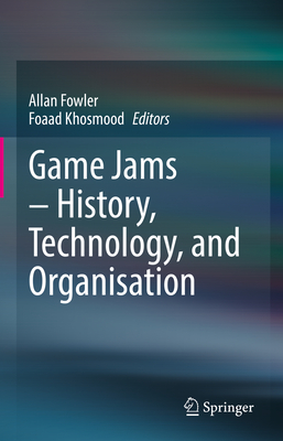 Game Jams - History, Technology, and Organisation - Fowler, Allan (Editor), and Khosmood, Foaad (Editor)