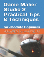 Game Maker Studio 2 Practical Tips & Techniques: for Absolute Beginners