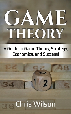Game Theory: A Guide to Game Theory, Strategy, Economics, and Success! - Wilson, Chris