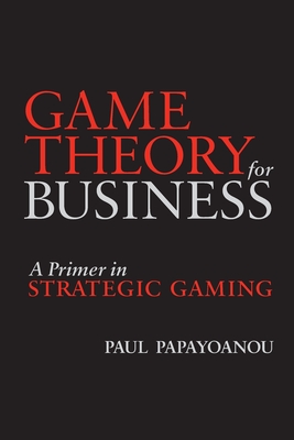 Game Theory for Business: A Primer in Strategic Gaming - Papayoanou, Paul