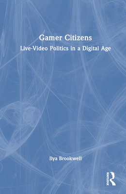 Gamer Citizens: Live-Video Politics in a Digital Age - Brookwell, Ilya