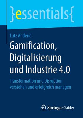 Gamification, Digitalisierung Und Industrie 4.0: Transformation Und Disruption Verstehen Und Erfolgreich Managen - Anderie, Lutz