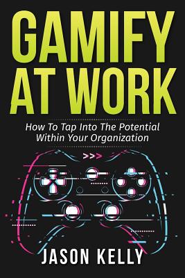 Gamify at Work: How to Tap Into the Potential Within Your Organization - Kelly, Jason