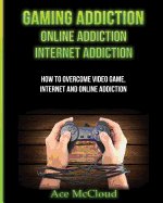 Gaming Addiction: Online Addiction: Internet Addiction: How to Overcome Video Game, Internet, and Online Addiction
