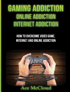 Gaming Addiction: Online Addiction: Internet Addiction: How To Overcome Video Game, Internet, And Online Addiction