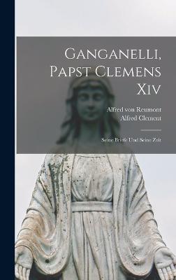 Ganganelli, Papst Clemens Xiv: Seine Briefe Und Seine Zeit - Von Reumont, Alfred, and Clement, Alfred