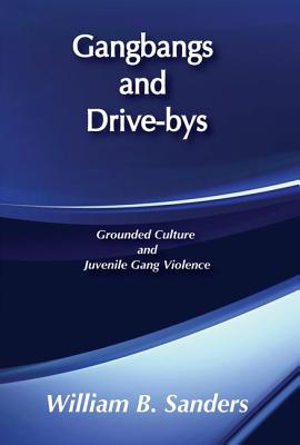 Gangbangs and Drive-Bys: Grounded Culture and Juvenile Gang Violence - Sanders, William