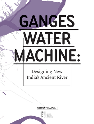 Ganges Water Machine: Designing New India's Ancient River - Acciavatti, Anthony