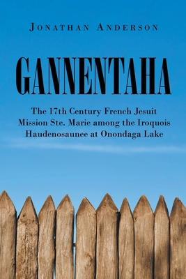 Gannentaha: The 17th Century French Jesuit Mission Ste. Marie among the Iroquois Haudenosaunee at Onondaga Lake - Anderson, Jonathan