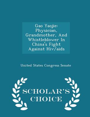 Gao Yaojie: Physician, Grandmother, and Whistleblower in China's Fight Against Hiv/AIDS - Scholar's Choice Edition - United States Congress Senate (Creator)