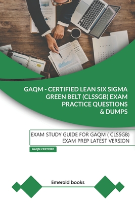 GAQM - CERTIFIED LEAN SIX SIGMA GREEN BELT (CLSSGB) Exam Practice Questions and Dumps: Exam Study Guide for GAQM (CLSSGB) Exam Prep LATEST VERSION - Books, Emerald