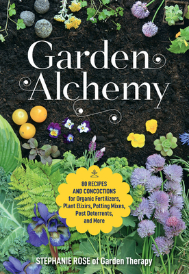 Garden Alchemy: 80 Recipes and Concoctions for Organic Fertilizers, Plant Elixirs, Potting Mixes, Pest Deterrents, and More - Rose, Stephanie