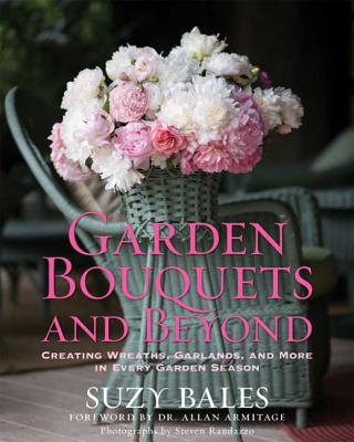 Garden Bouquets and Beyond: Creating Wreaths, Garlands, and More in Every Garden Season - Bales, Suzy, and Armitage, Allan (Foreword by), and Randazzo, Steven (Photographer)