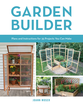 Garden Builder: Plans and Instructions for 35 Projects You Can Make - Moser, Joann