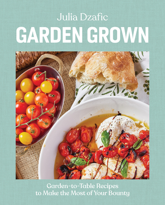 Garden Grown: Garden-To-Table Recipes to Make the Most of Your Bounty: A Cookbook - Dzafic, Julia
