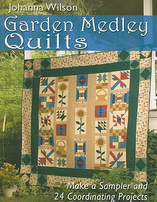 Garden Medley Quilts: Make a Sampler and 24 Coordinating Projects - Wilson, Johanna