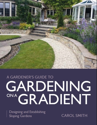 Gardener's Guide to Gardening on a Gradient: Designing and Establishing Sloping Gardens - Smith, Carol