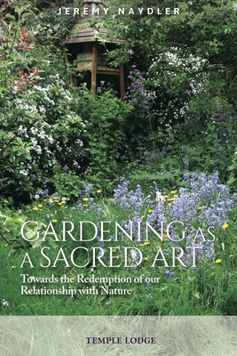 Gardening as a Sacred Art: Towards the Redemption of our Relationship with Nature - Naydler, Jeremy