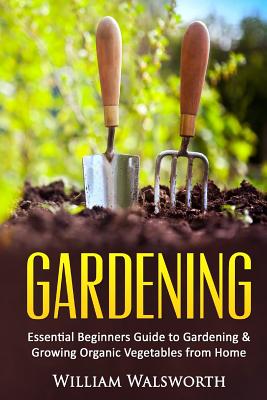 Gardening: Essential Beginners Guide to Organic Vegetable Gardening & Growing Organic Vegetables From Home - Walsworth, William