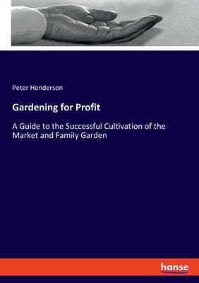 Gardening for Profit: A Guide to the Successful Cultivation of the Market and Family Garden - Henderson, Peter