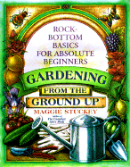 Gardening from the Ground Up: Rock-Bottom Basics for Absolute Beginners