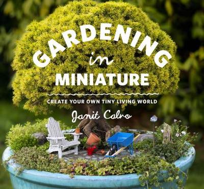 Gardening in Miniature: Create Your Own Tiny Living World - Calvo, Janit