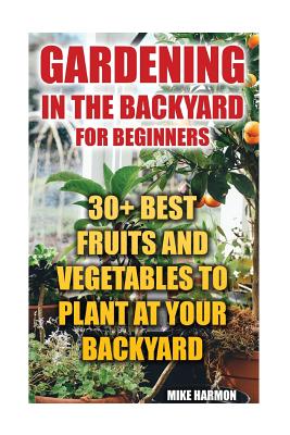 Gardening in the Backyard for Beginners: 30+ Best Fruits and Vegetables to Plant at Your Backyard: (Gardening Books, Better Homes Gardens) - Harmon, Mike