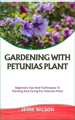 Gardening with Petunias Plant: Beginners Tips And Techniques To Planting And Caring For Petunias Plant - Wilson, Jesse