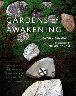 Gardens of Awakening: A Guide to the Aesthetics, History, and Spirituality of Kyoto's Zen Landscapes - Tanahashi, Kazuaki, and Nagase, Mitsue (Photographer)