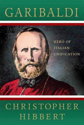 Garibaldi: Hero of Italian Unification: Hero of Italian Unification - Hibbert, Christopher, and King, Ross (Foreword by)