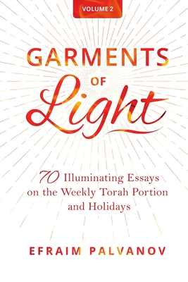 Garments of Light: 70 Illuminating Essays on the Weekly Torah Portion and Holidays, Volume 2 - Palvanov, Efraim