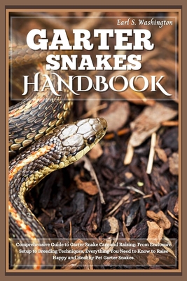 Garter Snakes Handbook: Comprehensive Guide to Garter Snake Care and Raising: From Enclosure Setup to Breeding Techniques, Everything You Need to Know to Raise Happy and Healthy Pet Garter Snakes. - S Washington, Earl