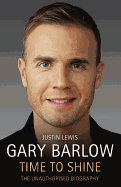 Gary Barlow: Time to Shine: The Unauthorised Biography - Lewis, Justin, Professor