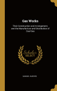 Gas Works: Their Construction and Arrangement, and the Manufacture and Distribution of Coal Gas