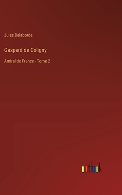 Gaspard de Coligny: Amiral de France - Tome 2 - Delaborde, Jules