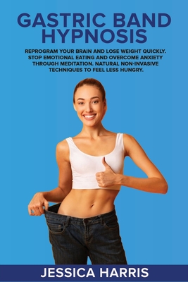 Gastric Band Hypnosis: Reprogram Your Brain and Lose Weight Quickly. Stop Emotional Eating and Overcome Anxiety Through Meditation. Natural Non-Invasive Techniques to Feel Less Hungry. - Harris, Jessica