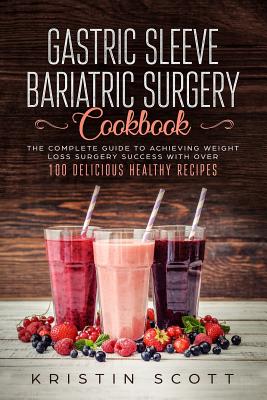 Gastric Sleeve Bariatric Surgery Cookbook: The Complete Guide to Achieving Weight Loss Surgery Success with Over 100 Delicious Healthy Recipes - Scott, Kristin