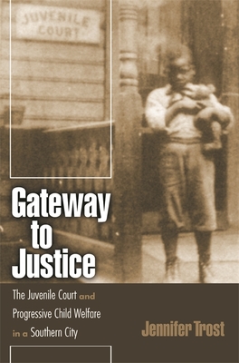 Gateway to Justice: The Juvenile Court and Progressive Child Welfare in a Southern City - Trost, Jennifer
